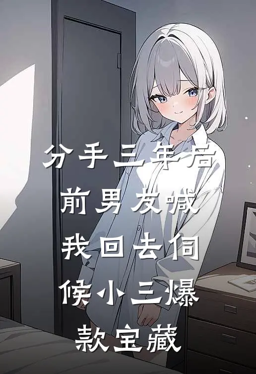 分手三年后，前男友喊我回去伺候小三爆款宝藏