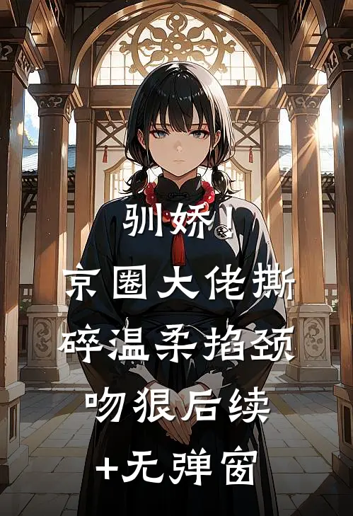 驯娇！京圈大佬撕碎温柔掐颈吻狠后续+无弹窗