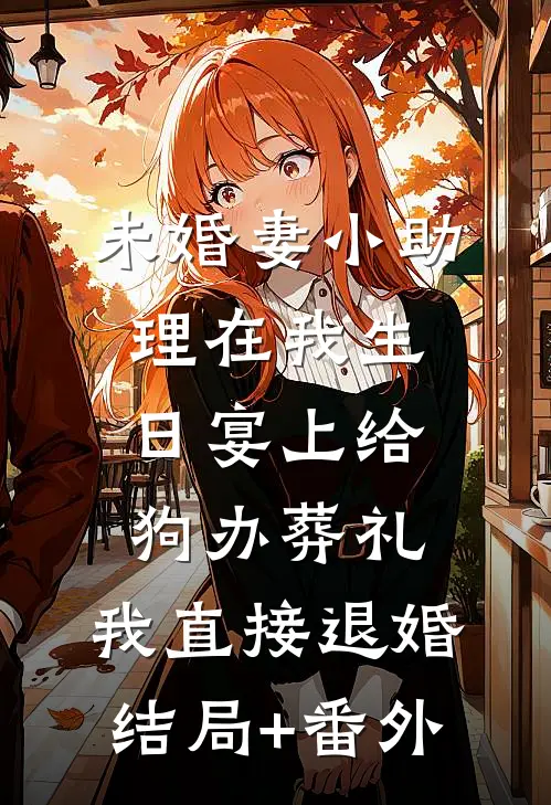 未婚妻小助理在我生日宴上给狗办葬礼，我直接退婚结局+番外