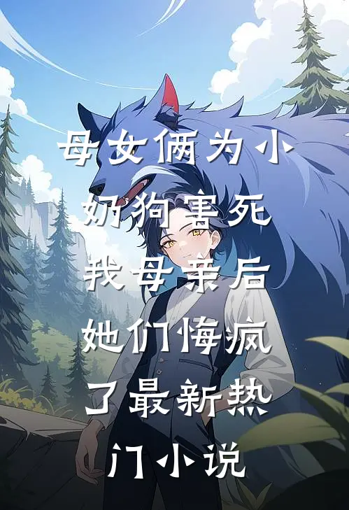 母女俩为小奶狗害死我母亲后，她们悔疯了最新热门小说