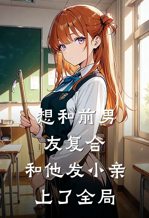 想和前男友复合，和他发小亲上了全局