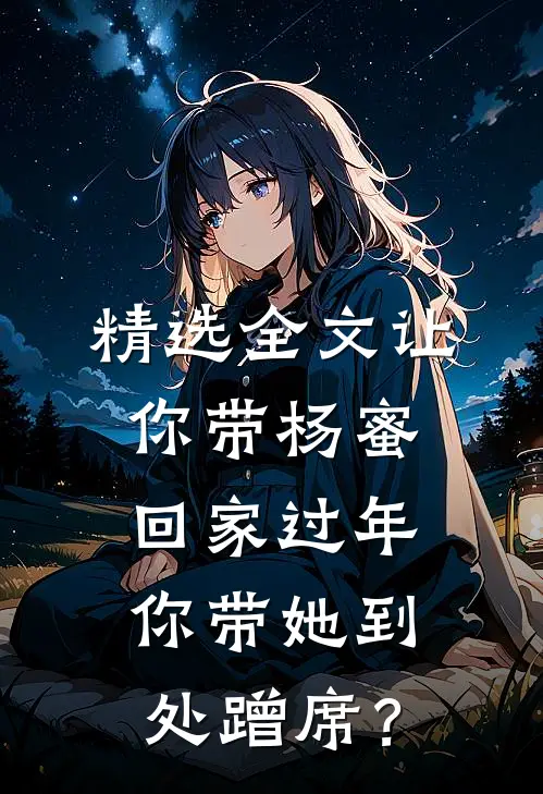 精选全文让你带杨蜜回家过年，你带她到处蹭席？