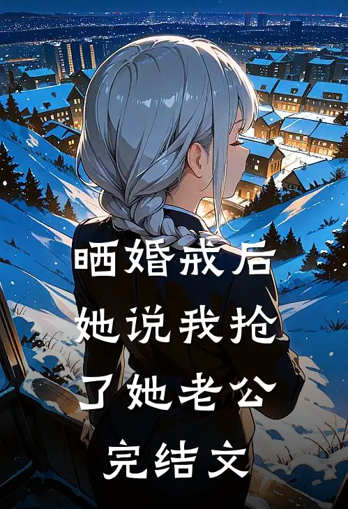 晒婚戒后，她说我抢了她老公完结文