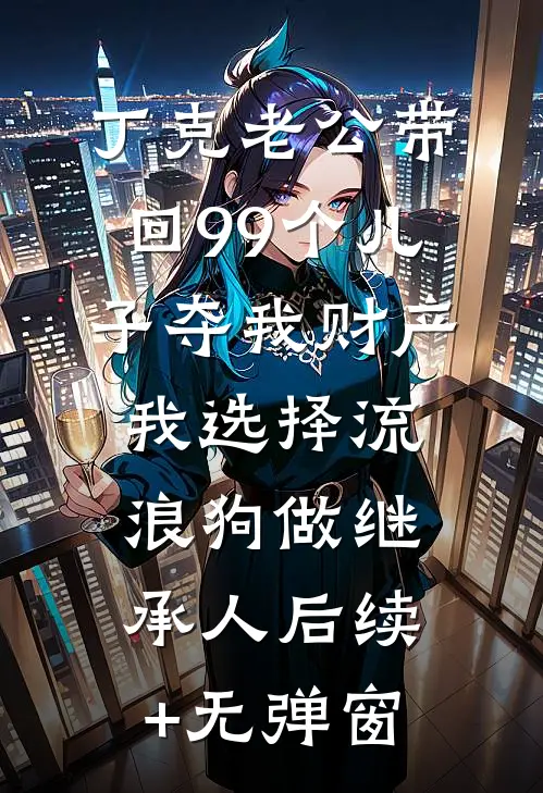 丁克老公带回99个儿子夺我财产，我选择流浪狗做继承人后续+无弹窗