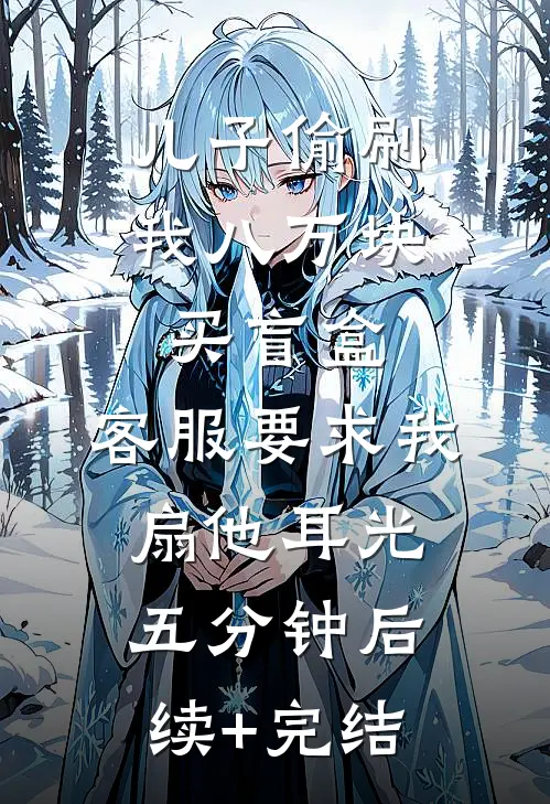 儿子偷刷我八万块买盲盒，客服要求我扇他耳光五分钟后续+完结