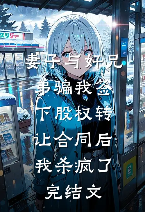 妻子与好兄弟骗我签下股权转让合同后，我杀疯了完结文