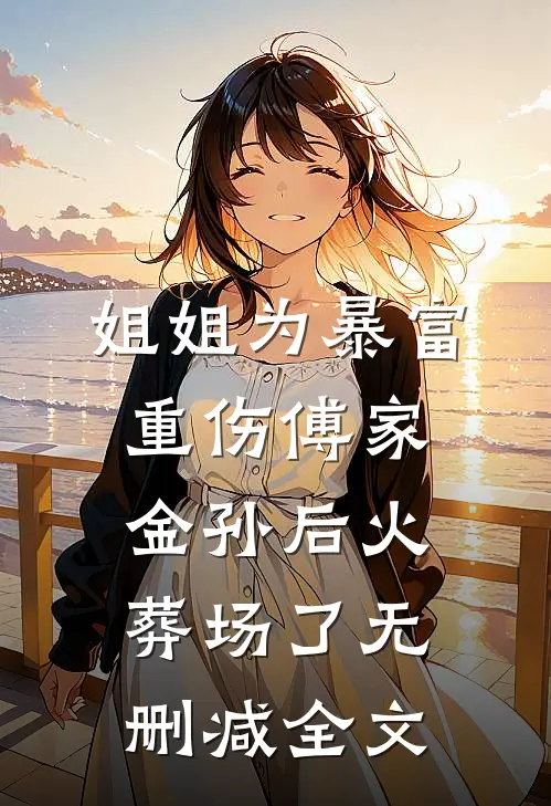 姐姐为暴富重伤傅家金孙后火葬场了无删减全文