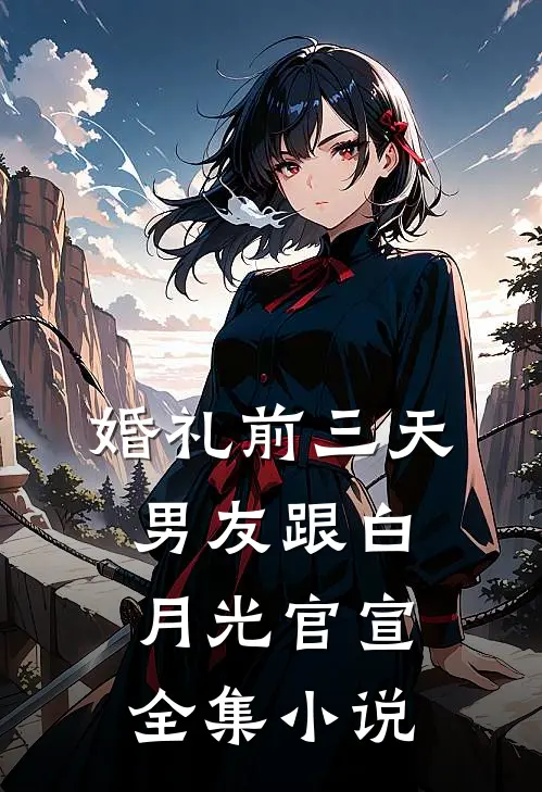 婚礼前三天，男友跟白月光官宣全集小说