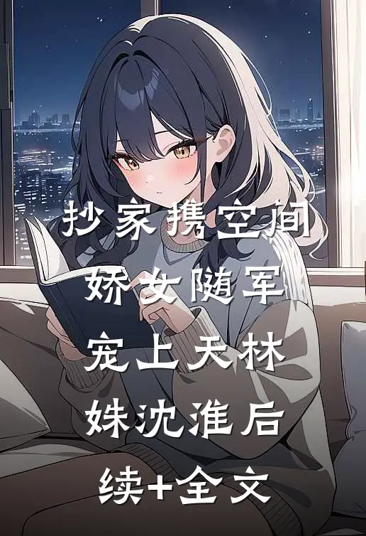 抄家携空间，娇女随军宠上天林姝沈淮后续+全文