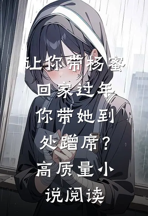 让你带杨蜜回家过年，你带她到处蹭席？高质量小说阅读