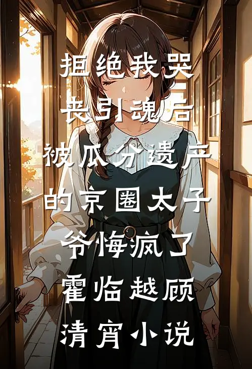 拒绝我哭丧引魂后，被瓜分遗产的京圈太子爷悔疯了霍临越顾清宵小说