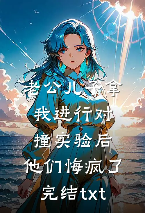 老公儿子拿我进行对撞实验后，他们悔疯了完结txt