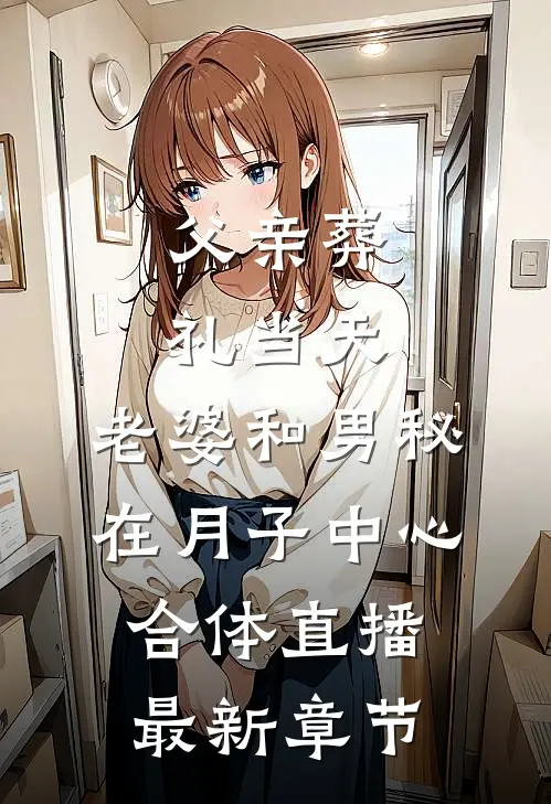 父亲葬礼当天，老婆和男秘在月子中心合体直播最新章节
