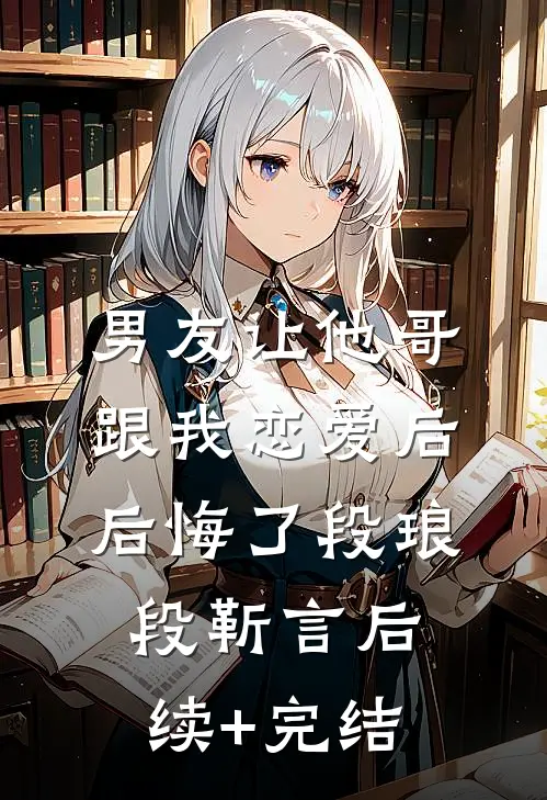 男友让他哥跟我恋爱后，后悔了段琅段靳言后续+完结