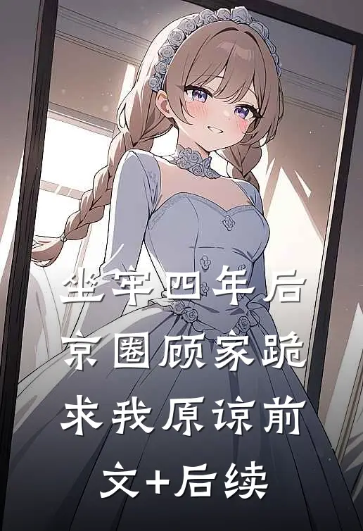 坐牢四年后，京圈顾家跪求我原谅前文+后续