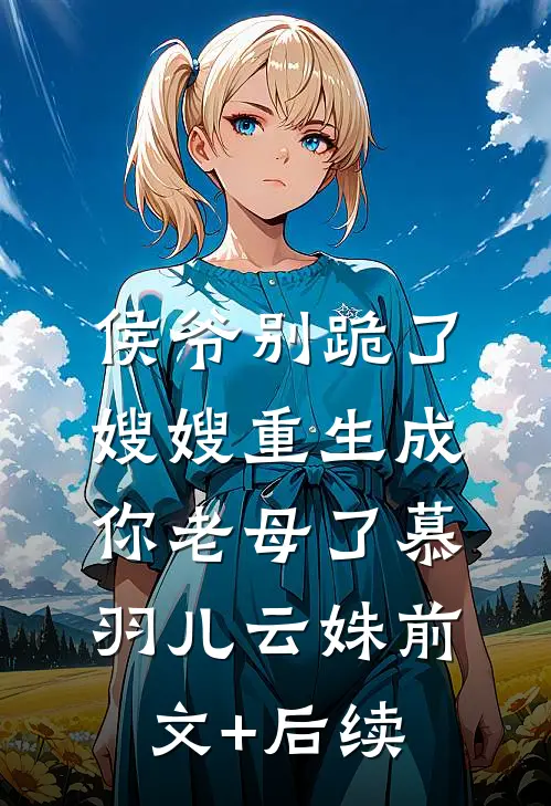 侯爷别跪了，嫂嫂重生成你老母了慕羽儿云姝前文+后续