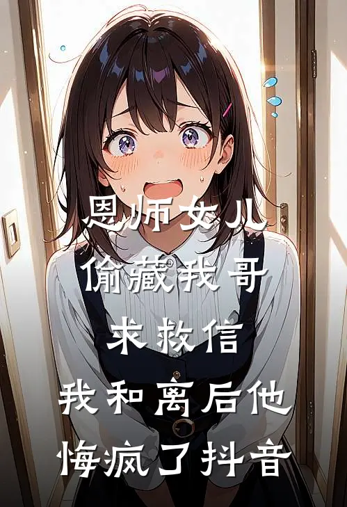 恩师女儿偷藏我哥求救信，我和离后他悔疯了抖音