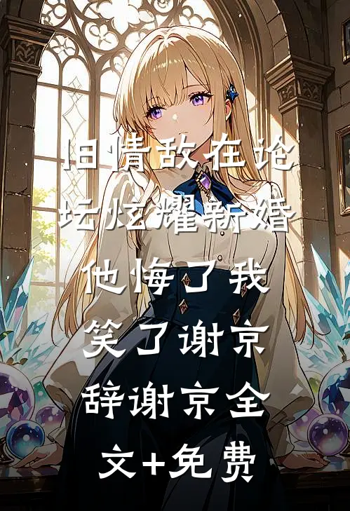 旧情敌在论坛炫耀新婚，他悔了我笑了谢京辞谢京全文+免费
