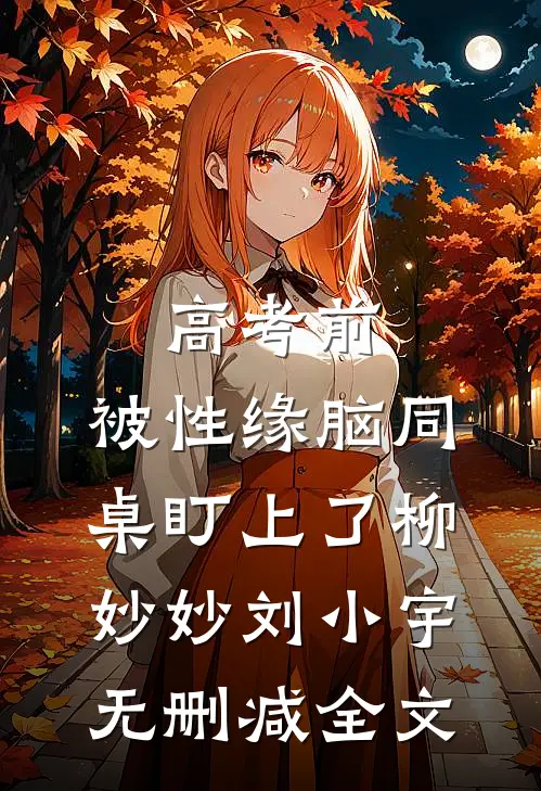 高考前，被性缘脑同桌盯上了柳妙妙刘小宇无删减全文
