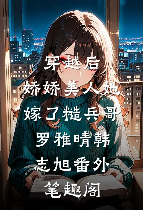 穿越后，娇娇美人她嫁了糙兵哥：罗雅晴韩志旭番外笔趣阁