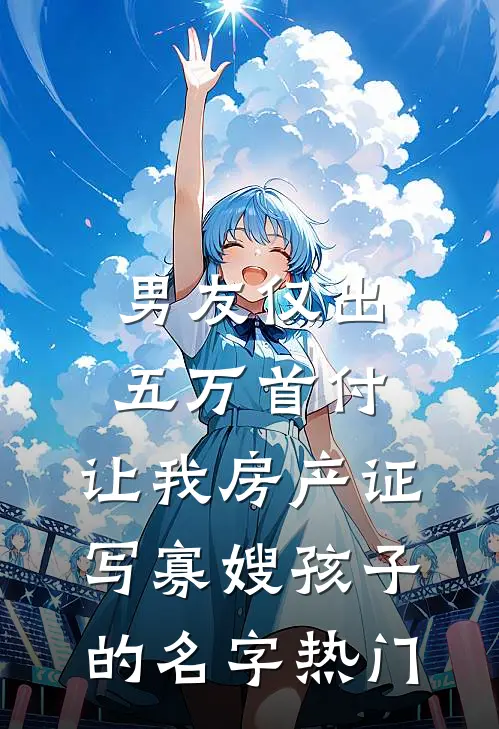 男友仅出五万首付，让我房产证写寡嫂孩子的名字热门