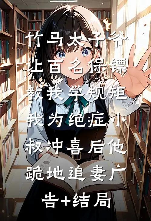 竹马太子爷让百名保镖教我学规矩，我为绝症小叔冲喜后他跪地追妻广告+结局