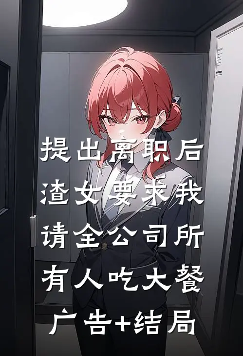 提出离职后，渣女要求我请全公司所有人吃大餐广告+结局