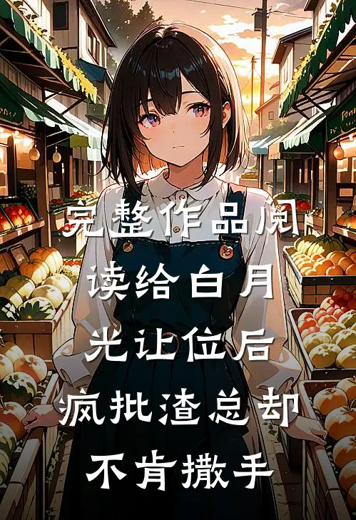 完整作品阅读给白月光让位后，疯批渣总却不肯撒手