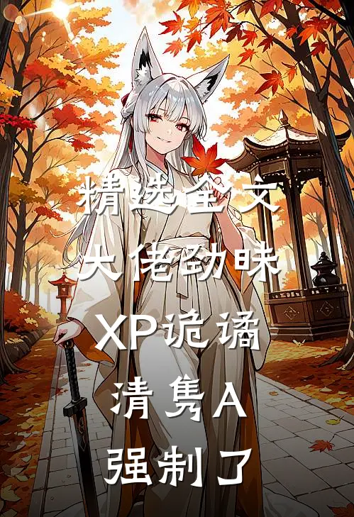 精选全文大佬劲昧XP诡谲，清隽A强制了