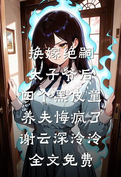 换嫁绝嗣太子爷后，四个黑皮童养夫悔疯了谢云深泠泠全文免费