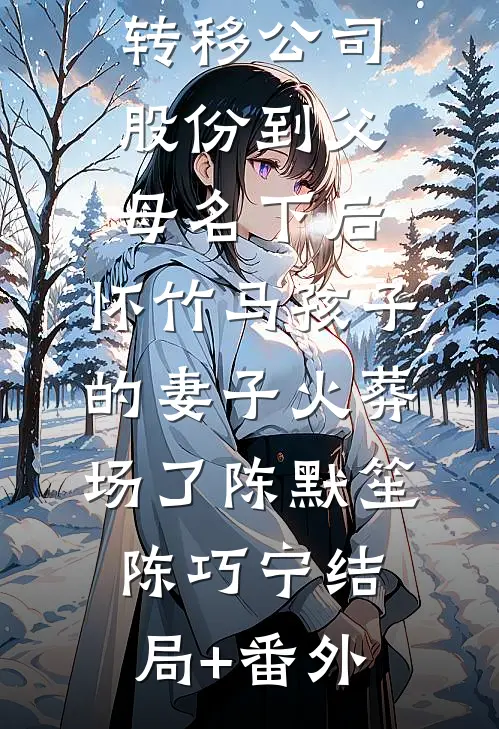 转移公司股份到父母名下后，怀竹马孩子的妻子火葬场了陈默笙陈巧宁结局+番外