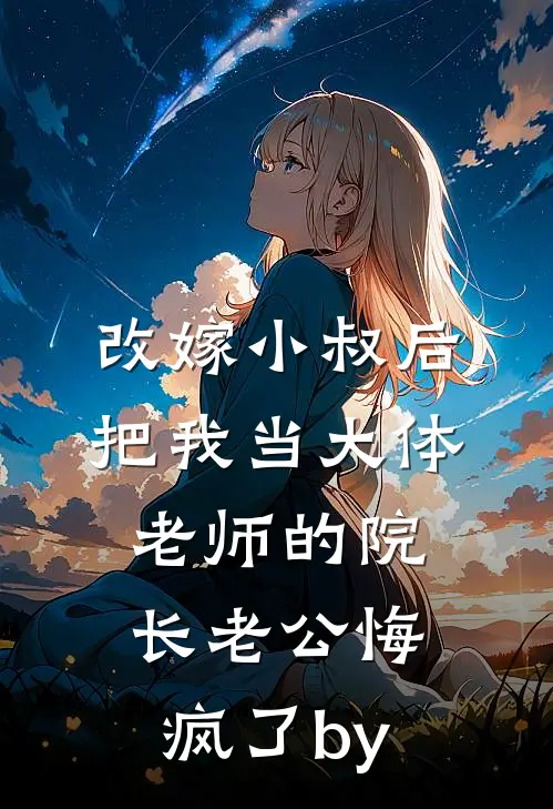 改嫁小叔后，把我当大体老师的院长老公悔疯了by