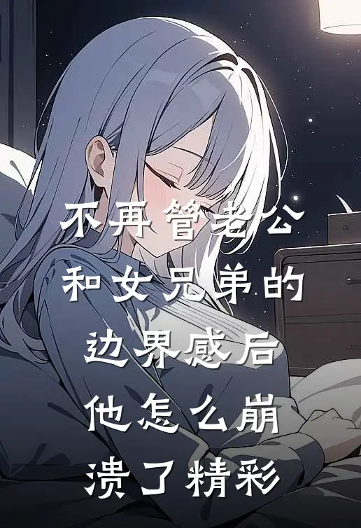 不再管老公和女兄弟的边界感后，他怎么崩溃了精彩