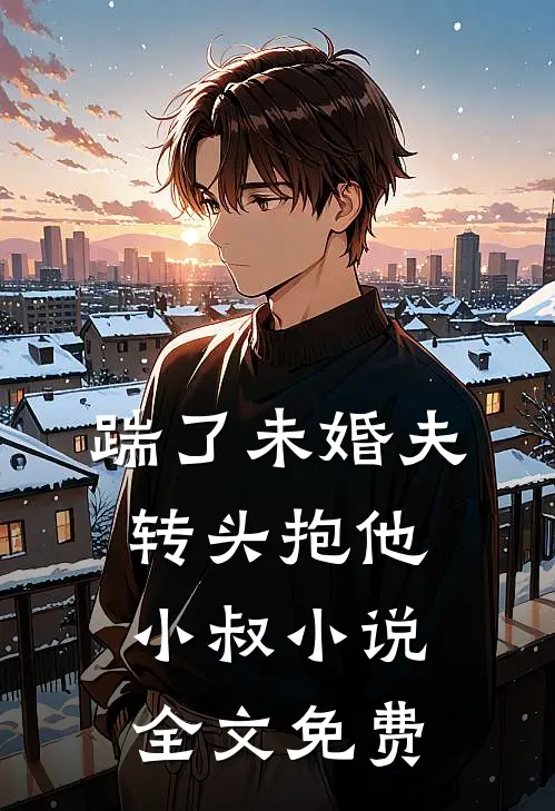 踹了未婚夫，转头抱他小叔小说全文免费