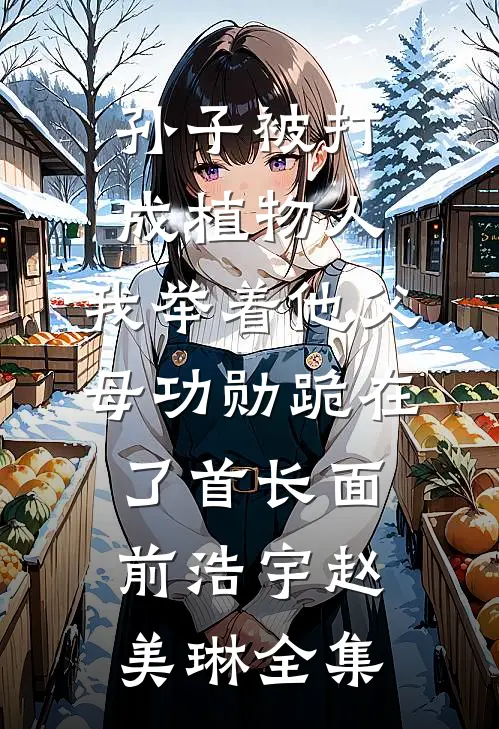 孙子被打成植物人，我举着他父母功勋跪在了首长面前浩宇赵美琳全集