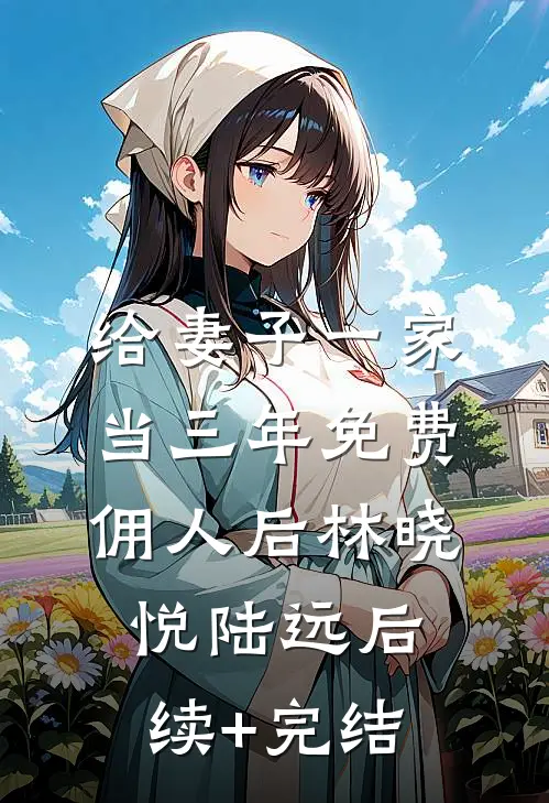给妻子一家当三年免费佣人后林晓悦陆远后续+完结