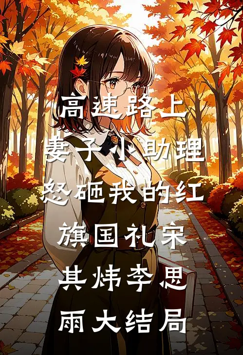高速路上，妻子小助理怒砸我的红旗国礼宋其炜李思雨大结局