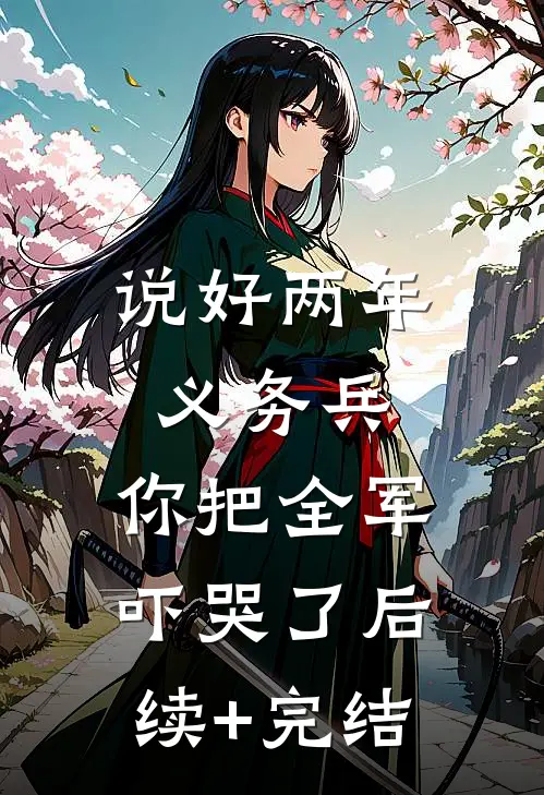 说好两年义务兵，你把全军吓哭了后续+完结