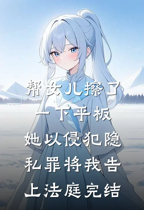 帮女儿擦了一下平板，她以侵犯隐私罪将我告上法庭完结