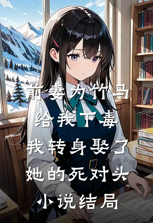 前妻为竹马给我下毒，我转身娶了她的死对头小说结局