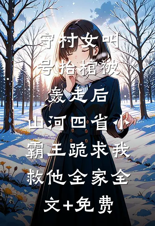 守村女叫号抬棺被轰走后，山河四省小霸王跪求我救他全家全文+免费