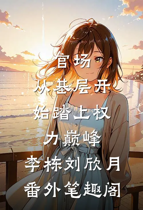 官场：从基层开始踏上权力巅峰：李栋刘欣月番外笔趣阁