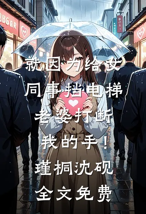 就因为给女同事挡电梯，老婆打断我的手！瑾桐沈砚全文免费