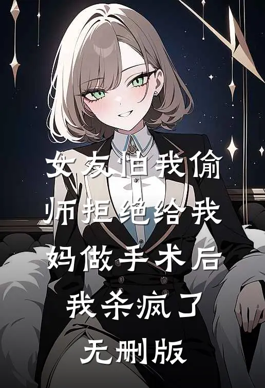 女友怕我偷师拒绝给我妈做手术后，我杀疯了无删版