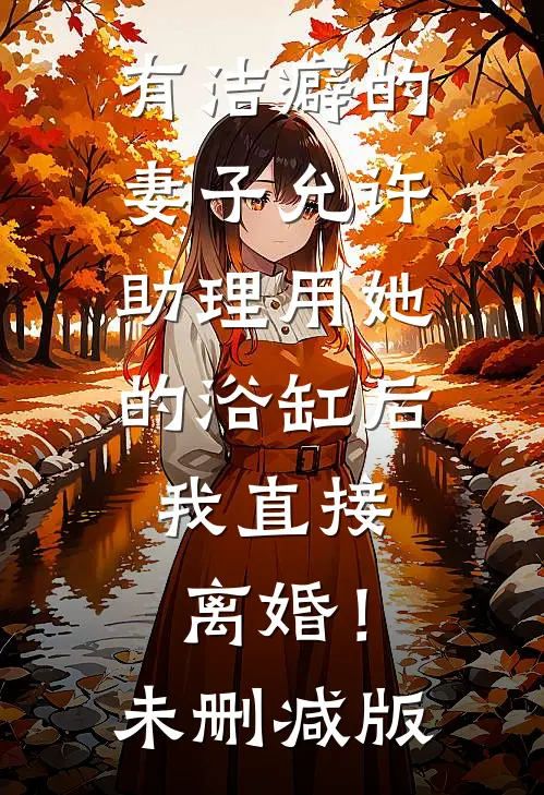 有洁癖的妻子允许助理用她的浴缸后，我直接离婚！未删减版