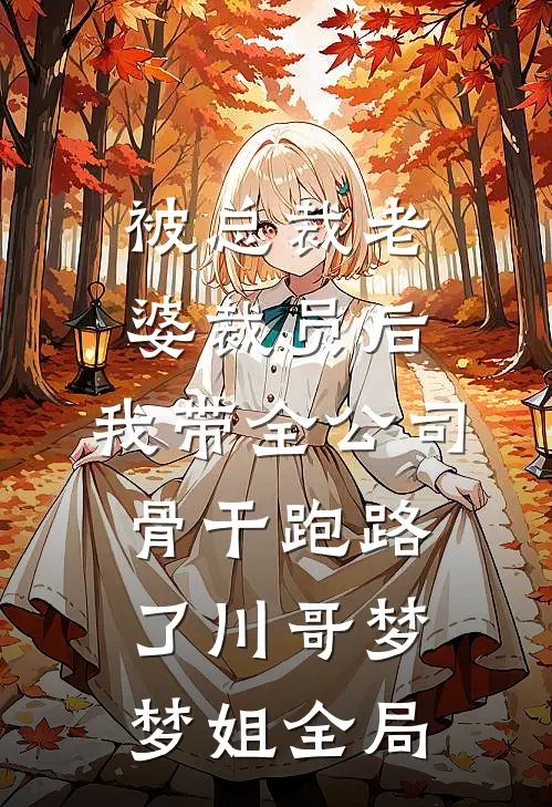 被总裁老婆裁员后，我带全公司骨干跑路了川哥梦梦姐全局