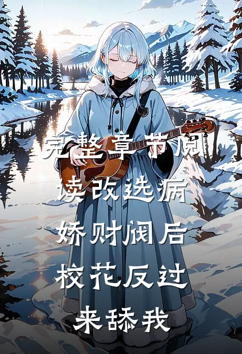 完整章节阅读改选病娇财阀后，校花反过来舔我