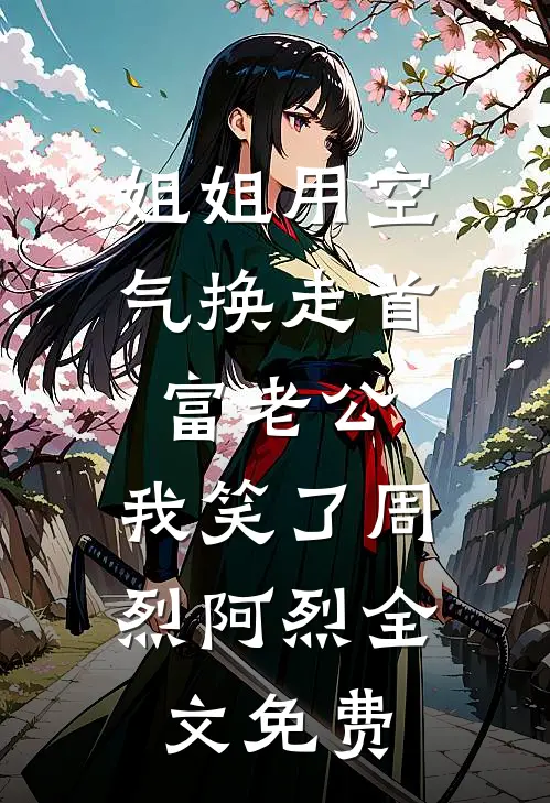 姐姐用空气换走首富老公，我笑了周烈阿烈全文免费