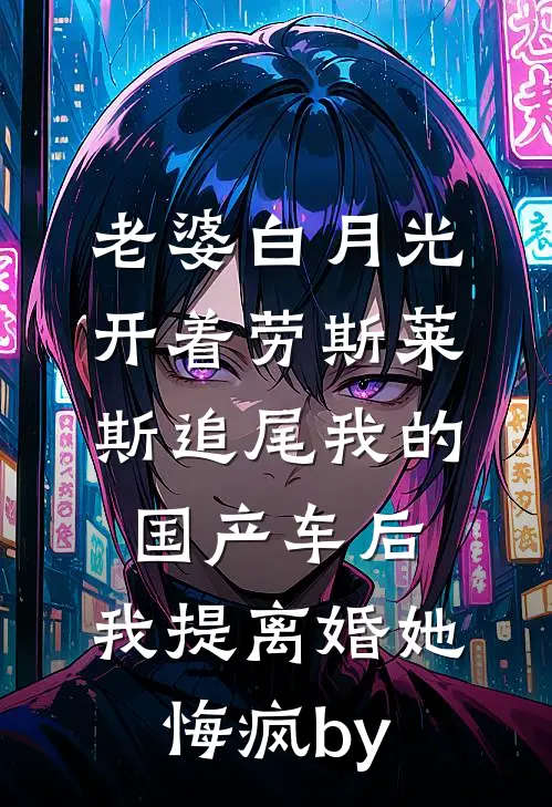 老婆白月光开着劳斯莱斯追尾我的国产车后，我提离婚她悔疯by