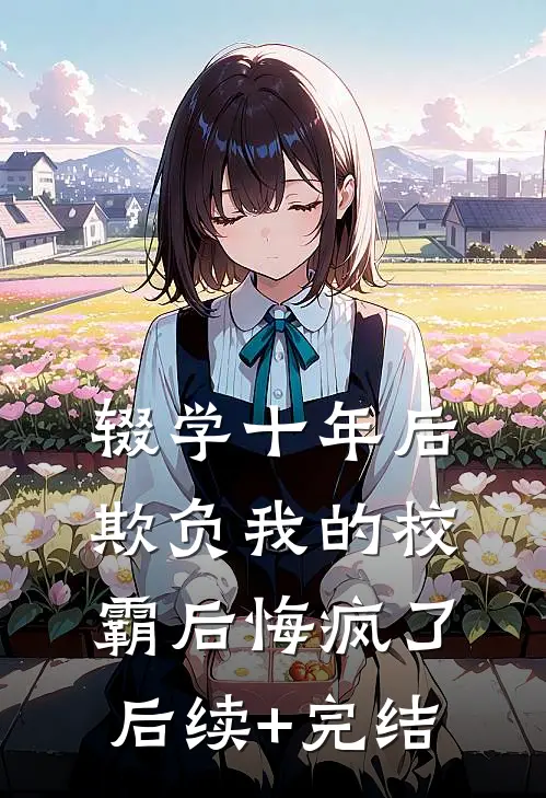 辍学十年后，欺负我的校霸后悔疯了后续+完结